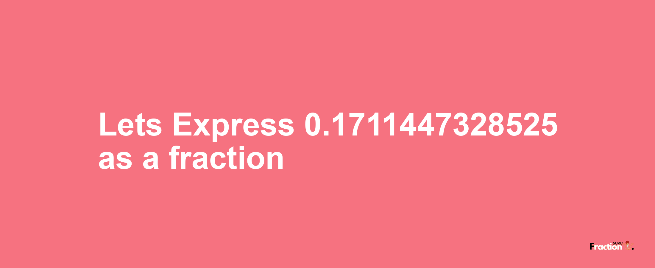 Lets Express 0.1711447328525 as afraction